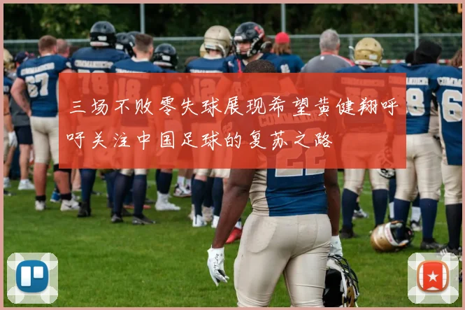 三场不败零失球展现希望黄健翔呼吁关注中国足球的复苏之路