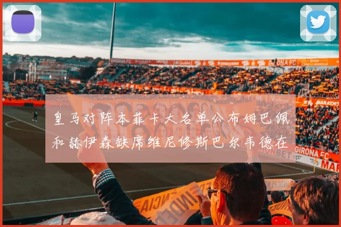 皇马对阵本菲卡大名单公布姆巴佩和赫伊森缺席维尼修斯巴尔韦德在列
