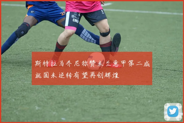 斯特拉马乔尼称赞米兰意甲第二成就国米逆转有望再创辉煌