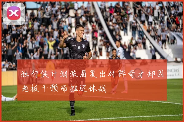 独行侠计划浓眉复出对阵奇才却因老板干预而推迟休战