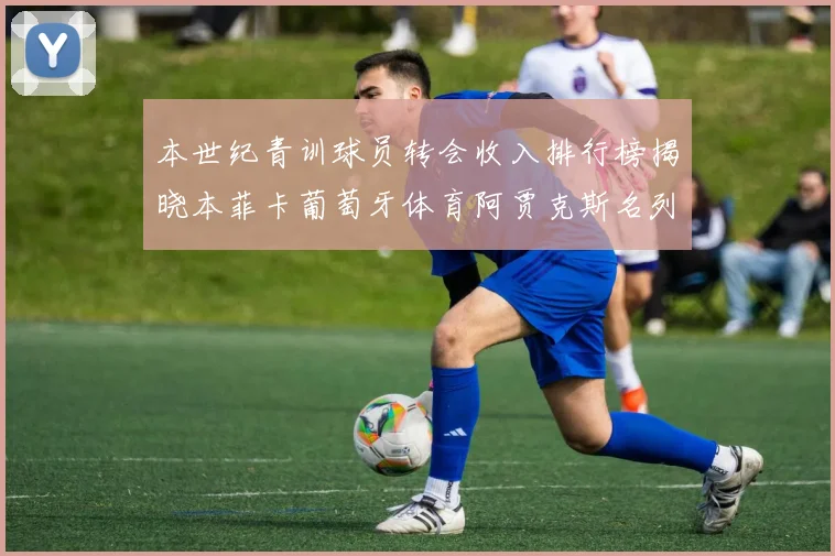 本世纪青训球员转会收入排行榜揭晓本菲卡葡萄牙体育阿贾克斯名列前茅